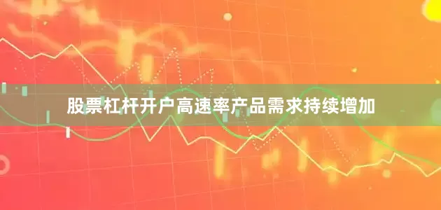股票杠杆开户高速率产品需求持续增加