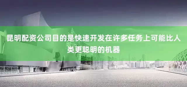 昆明配资公司目的是快速开发在许多任务上可能比人类更聪明的机器