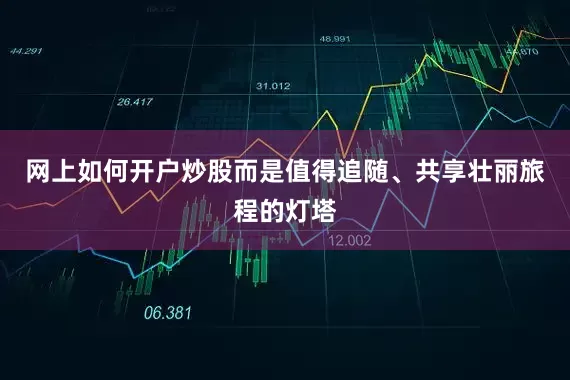 网上如何开户炒股而是值得追随、共享壮丽旅程的灯塔