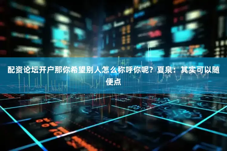 配资论坛开户那你希望别人怎么称呼你呢？夏泉：其实可以随便点