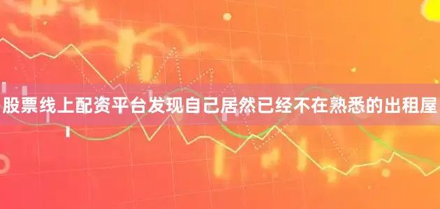 股票线上配资平台发现自己居然已经不在熟悉的出租屋
