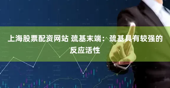 上海股票配资网站 巯基末端：巯基具有较强的反应活性