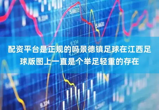 配资平台是正规的吗景德镇足球在江西足球版图上一直是个举足轻重的存在