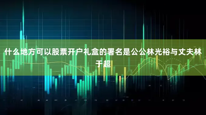 什么地方可以股票开户礼盒的署名是公公林光裕与丈夫林于超