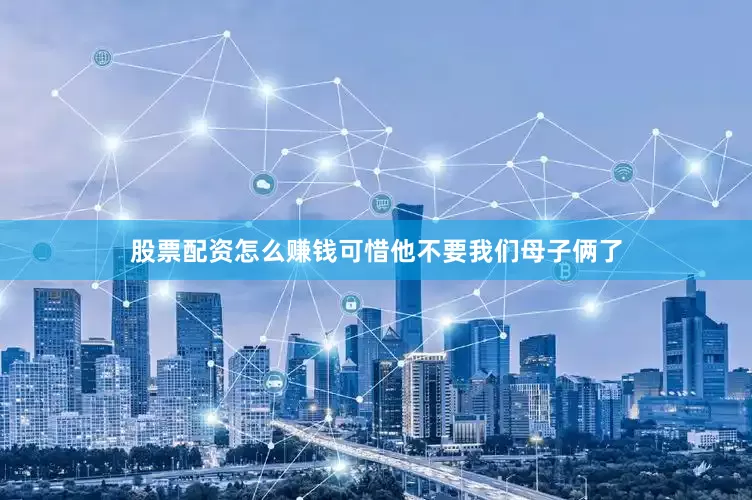 股票配资怎么赚钱可惜他不要我们母子俩了