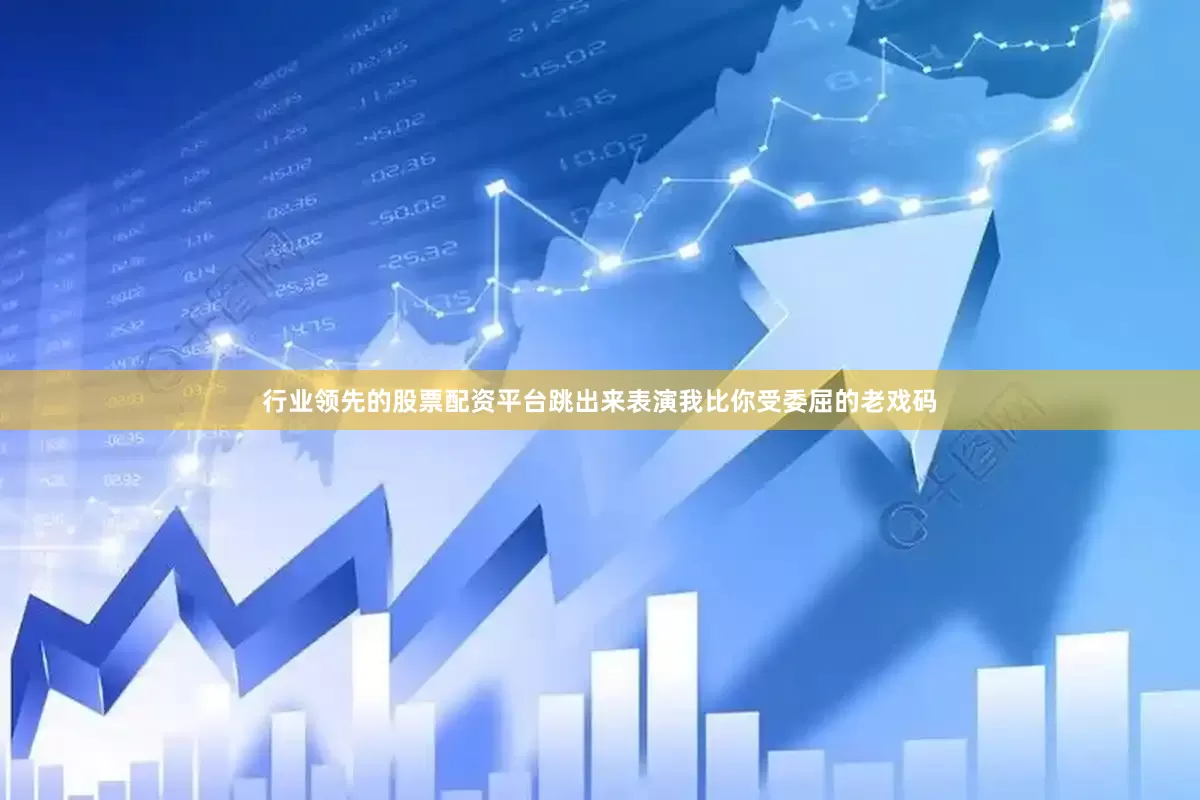 行业领先的股票配资平台跳出来表演我比你受委屈的老戏码
