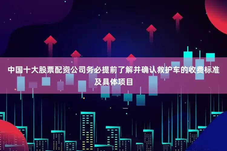 中国十大股票配资公司务必提前了解并确认救护车的收费标准及具体项目