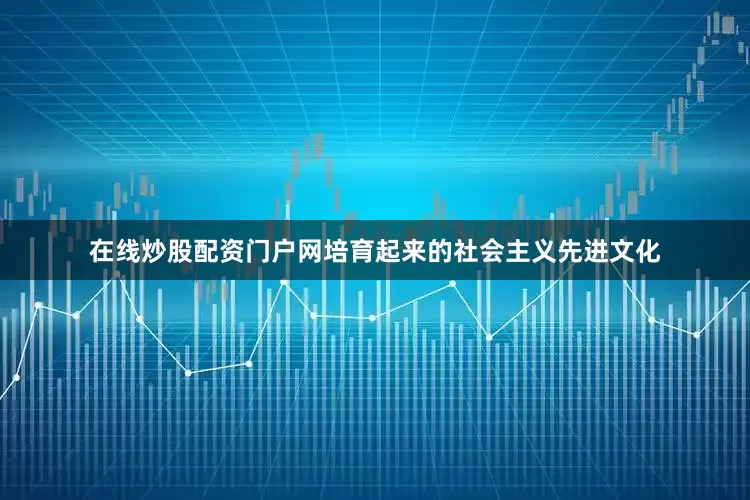 在线炒股配资门户网培育起来的社会主义先进文化