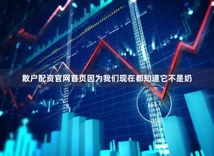 散户配资官网首页因为我们现在都知道它不是奶