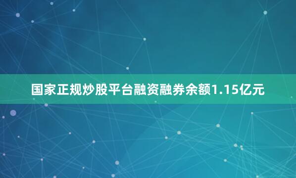 国家正规炒股平台融资融券余额1.15亿元