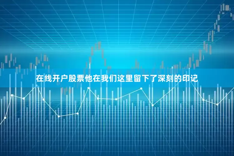 在线开户股票他在我们这里留下了深刻的印记