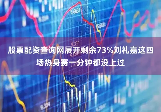 股票配资查询网展开剩余73%刘礼嘉这四场热身赛一分钟都没上过