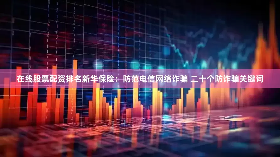在线股票配资排名新华保险：防范电信网络诈骗 二十个防诈骗关键词