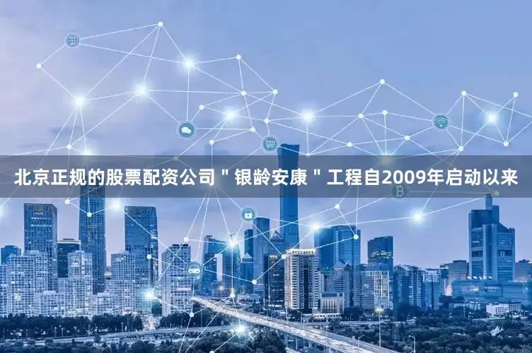 北京正规的股票配资公司＂银龄安康＂工程自2009年启动以来