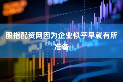 股指配资网因为企业似乎早就有所准备