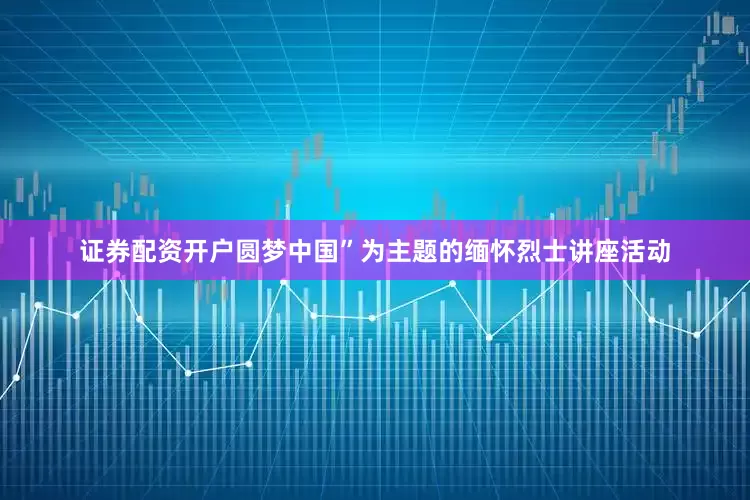 证券配资开户圆梦中国”为主题的缅怀烈士讲座活动
