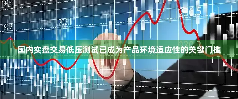 国内实盘交易低压测试已成为产品环境适应性的关键门槛