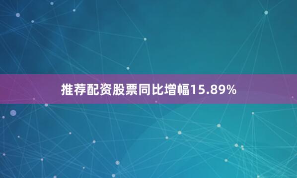 推荐配资股票同比增幅15.89%