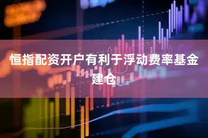 恒指配资开户有利于浮动费率基金建仓