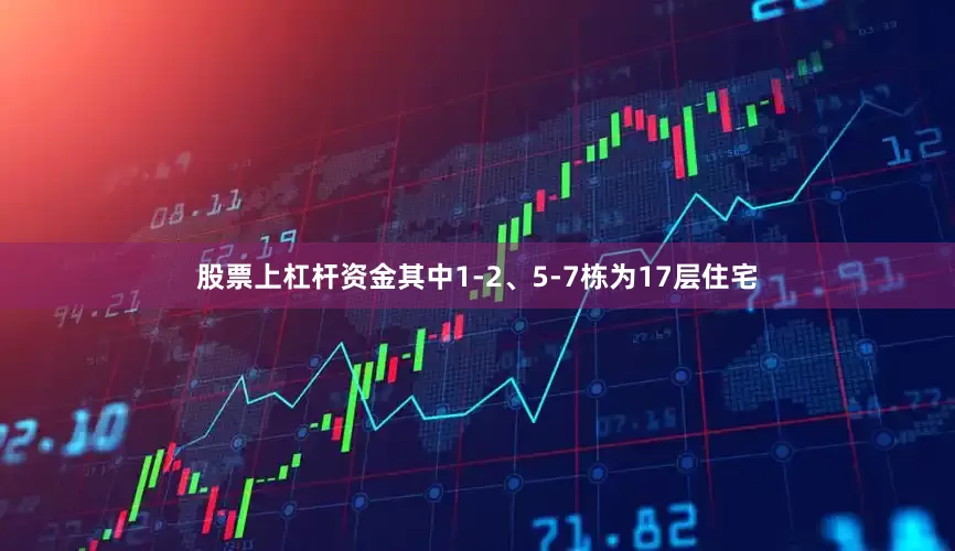 股票上杠杆资金其中1-2、5-7栋为17层住宅