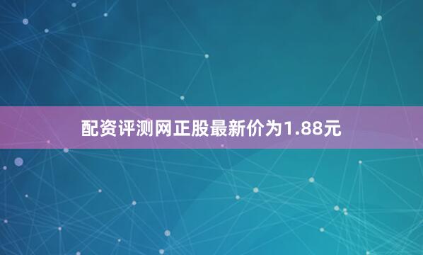 配资评测网正股最新价为1.88元