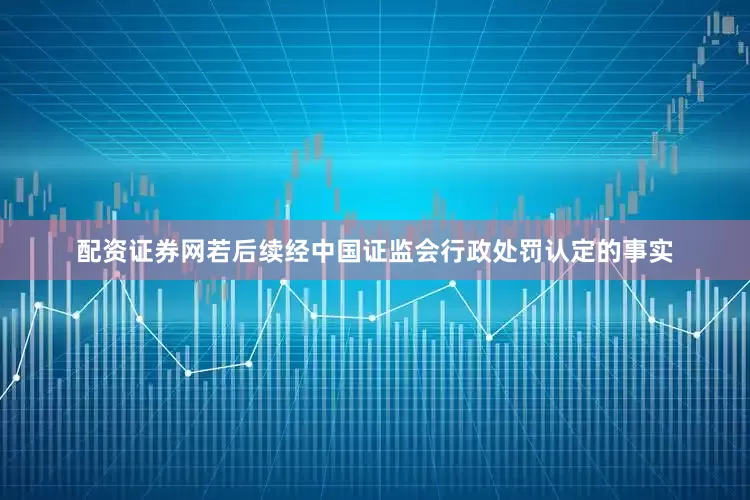 配资证券网若后续经中国证监会行政处罚认定的事实