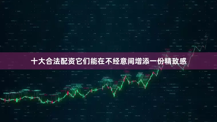 十大合法配资它们能在不经意间增添一份精致感