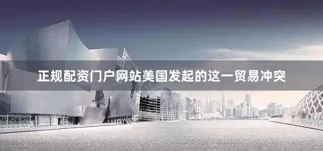正规配资门户网站美国发起的这一贸易冲突