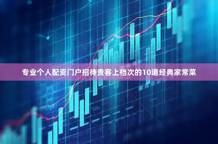 专业个人配资门户招待贵客上档次的10道经典家常菜