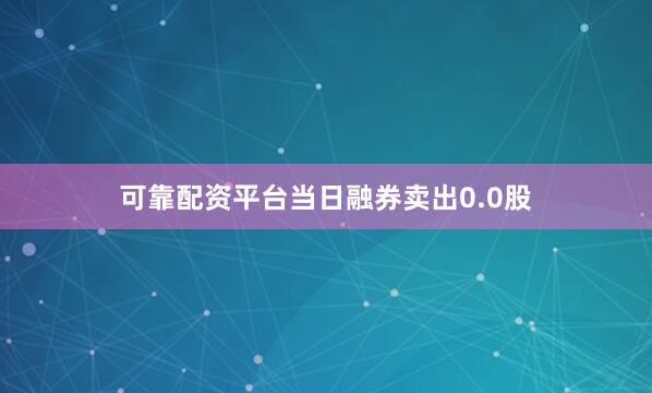 可靠配资平台当日融券卖出0.0股