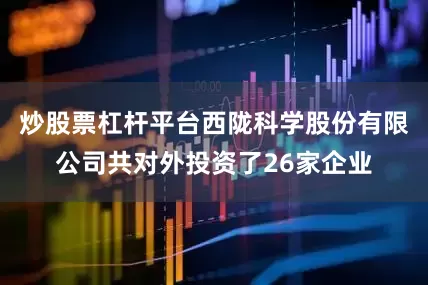炒股票杠杆平台西陇科学股份有限公司共对外投资了26家企业