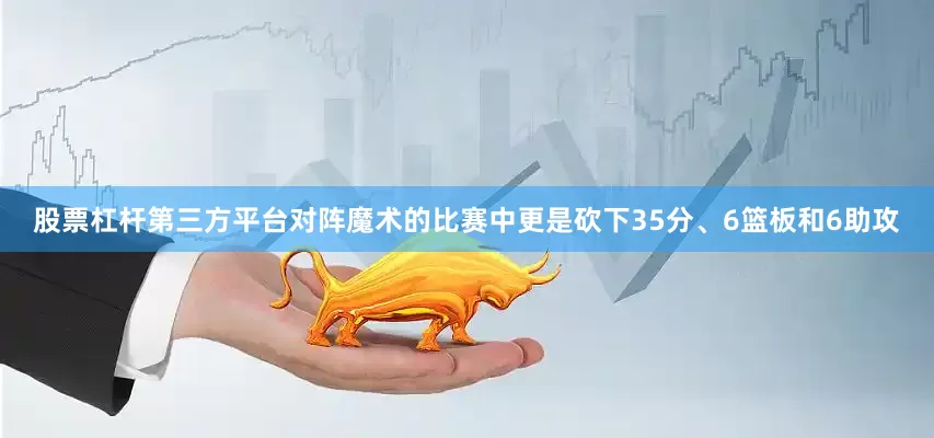股票杠杆第三方平台对阵魔术的比赛中更是砍下35分、6篮板和6助攻