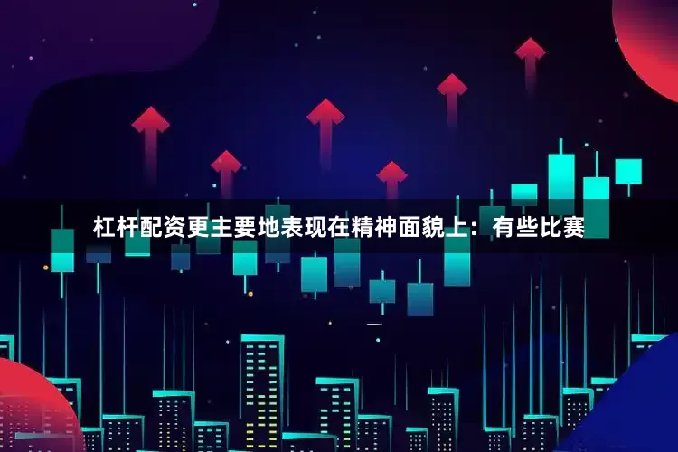 杠杆配资更主要地表现在精神面貌上：有些比赛